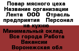 Повар мясного цеха › Название организации ­ Лента, ООО › Отрасль предприятия ­ Персонал на кухню › Минимальный оклад ­ 1 - Все города Работа » Вакансии   . Воронежская обл.